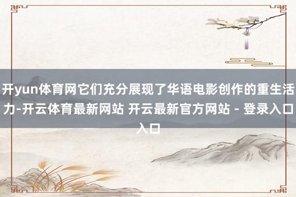 开yun体育网它们充分展现了华语电影创作的重生活力-开云体育最新网站 开云最新官方网站 - 登录入口