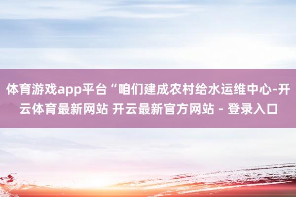 体育游戏app平台“咱们建成农村给水运维中心-开云体育最新网站 开云最新官方网站 - 登录入口
