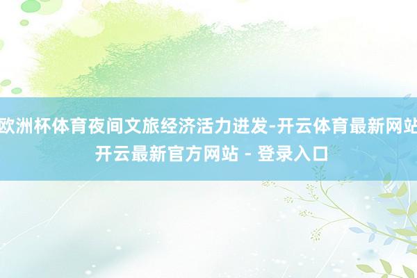 欧洲杯体育夜间文旅经济活力迸发-开云体育最新网站 开云最新官方网站 - 登录入口