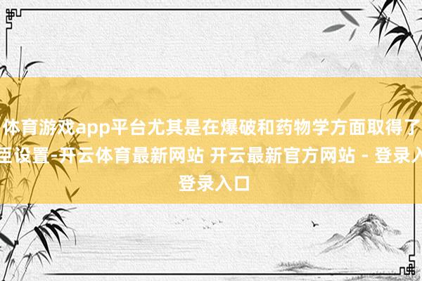 体育游戏app平台尤其是在爆破和药物学方面取得了权臣设置-开云体育最新网站 开云最新官方网站 - 登录入口