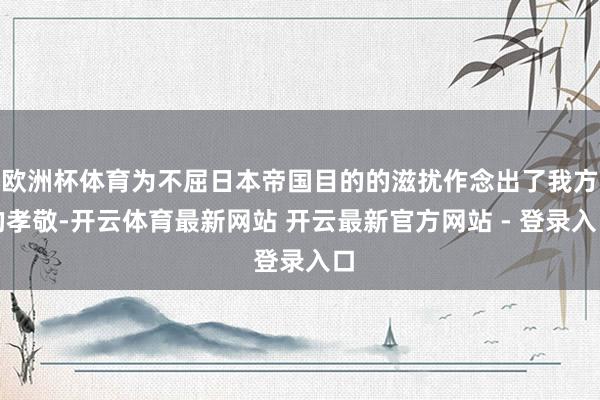 欧洲杯体育为不屈日本帝国目的的滋扰作念出了我方的孝敬-开云体育最新网站 开云最新官方网站 - 登录入口