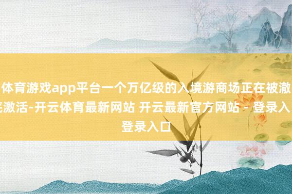 体育游戏app平台一个万亿级的入境游商场正在被澈底激活-开云体育最新网站 开云最新官方网站 - 登录入口