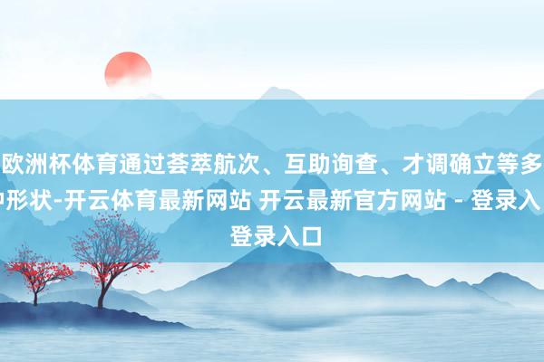 欧洲杯体育通过荟萃航次、互助询查、才调确立等多种形状-开云体育最新网站 开云最新官方网站 - 登录入口
