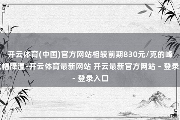 开云体育(中国)官方网站相较前期830元/克的峰值大幅降温-开云体育最新网站 开云最新官方网站 - 登录入口