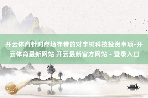 开云体育　　针对商场存眷的对宇树科技投资事项-开云体育最新网站 开云最新官方网站 - 登录入口