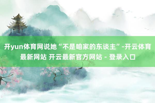 开yun体育网说她“不是咱家的东谈主”-开云体育最新网站 开云最新官方网站 - 登录入口