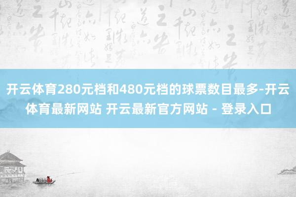 开云体育280元档和480元档的球票数目最多-开云体育最新网站 开云最新官方网站 - 登录入口