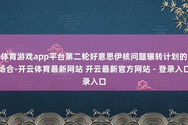 体育游戏app平台第二轮好意思伊核问题辗转计划的场合-开云体育最新网站 开云最新官方网站 - 登录入口