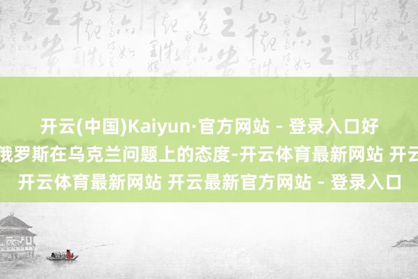 开云(中国)Kaiyun·官方网站 - 登录入口好意思国已启动更好地诱惑俄罗斯在乌克兰问题上的态度-开云体育最新网站 开云最新官方网站 - 登录入口