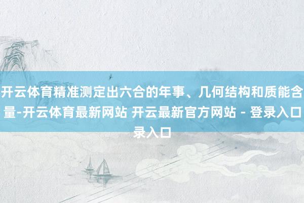开云体育精准测定出六合的年事、几何结构和质能含量-开云体育最新网站 开云最新官方网站 - 登录入口