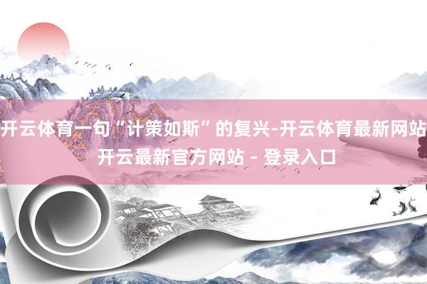 开云体育一句“计策如斯”的复兴-开云体育最新网站 开云最新官方网站 - 登录入口