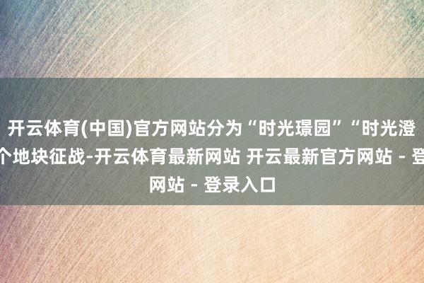 开云体育(中国)官方网站分为“时光璟园”“时光澄园”两个地块征战-开云体育最新网站 开云最新官方网站 - 登录入口