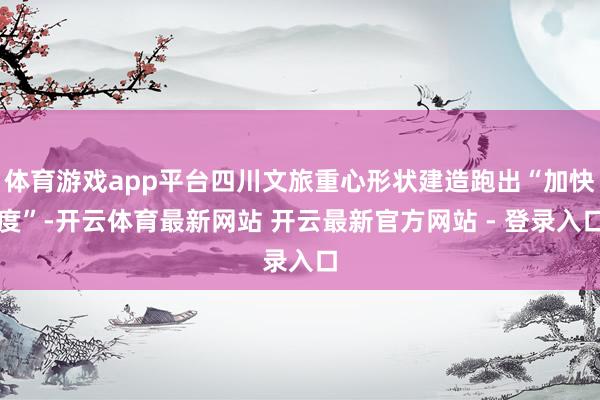 体育游戏app平台四川文旅重心形状建造跑出“加快度”-开云体育最新网站 开云最新官方网站 - 登录入口