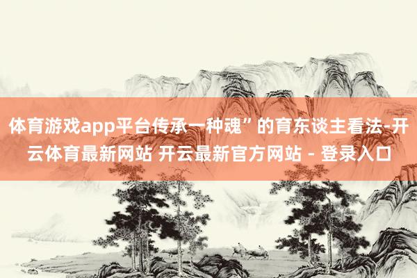 体育游戏app平台传承一种魂”的育东谈主看法-开云体育最新网站 开云最新官方网站 - 登录入口