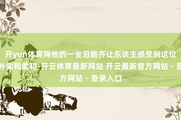 开yun体育网他的一坐沿路齐让东谈主感受到这位歌手的朴实和柔和-开云体育最新网站 开云最新官方网站 - 登录入口