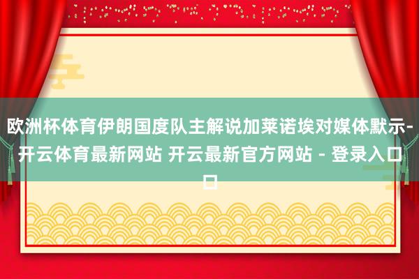 欧洲杯体育伊朗国度队主解说加莱诺埃对媒体默示-开云体育最新网站 开云最新官方网站 - 登录入口