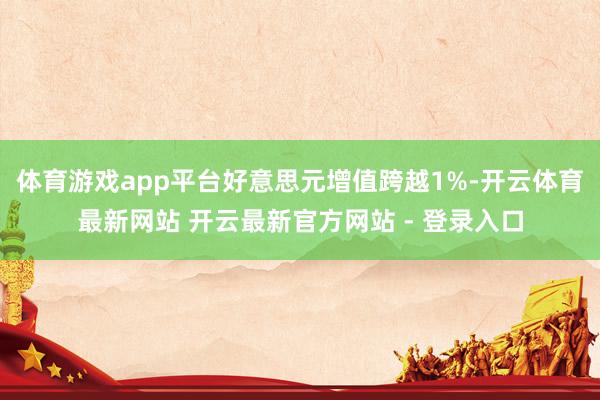 体育游戏app平台好意思元增值跨越1%-开云体育最新网站 开云最新官方网站 - 登录入口