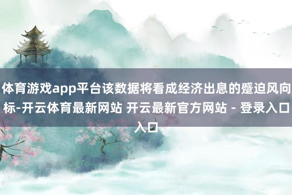 体育游戏app平台该数据将看成经济出息的蹙迫风向标-开云体育最新网站 开云最新官方网站 - 登录入口