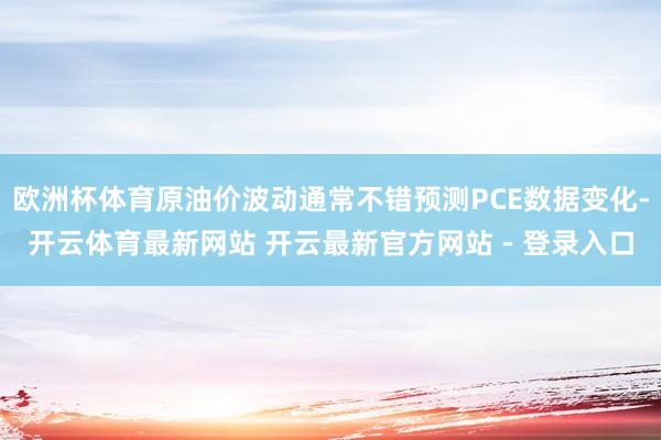 欧洲杯体育原油价波动通常不错预测PCE数据变化-开云体育最新网站 开云最新官方网站 - 登录入口