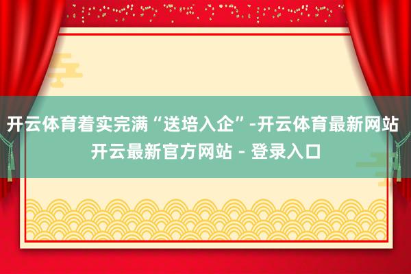 开云体育着实完满“送培入企”-开云体育最新网站 开云最新官方网站 - 登录入口