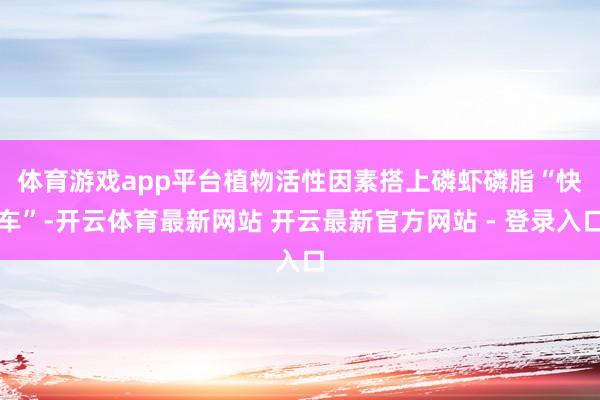 体育游戏app平台　　植物活性因素搭上磷虾磷脂“快车”-开云体育最新网站 开云最新官方网站 - 登录入口