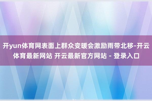 开yun体育网表面上群众变暖会激励雨带北移-开云体育最新网站 开云最新官方网站 - 登录入口