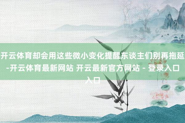 开云体育却会用这些微小变化提醒东谈主们别再拖延-开云体育最新网站 开云最新官方网站 - 登录入口