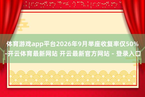 体育游戏app平台2026年9月举座收复率仅50%-开云体育最新网站 开云最新官方网站 - 登录入口