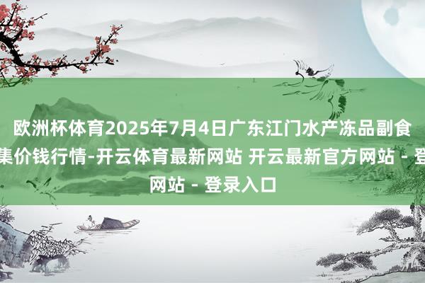 欧洲杯体育2025年7月4日广东江门水产冻品副食批发市集价钱行情-开云体育最新网站 开云最新官方网站 - 登录入口