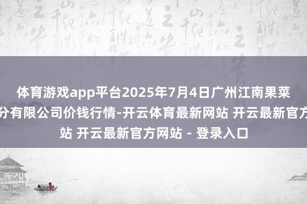 体育游戏app平台2025年7月4日广州江南果菜批发市集计较处分有限公司价钱行情-开云体育最新网站 开云最新官方网站 - 登录入口