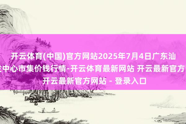 开云体育(中国)官方网站2025年7月4日广东汕头农副家具批发中心市集价钱行情-开云体育最新网站 开云最新官方网站 - 登录入口