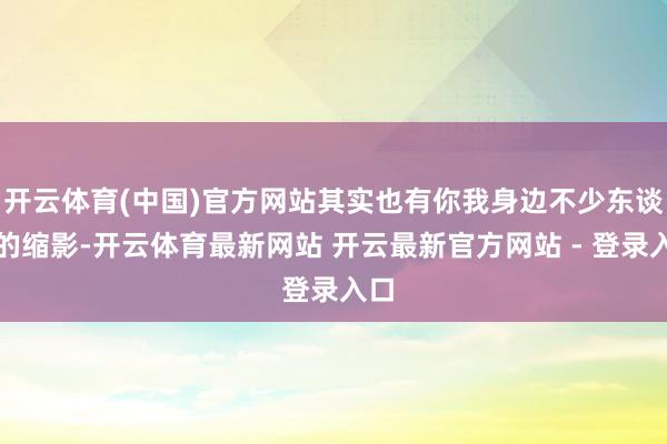 开云体育(中国)官方网站其实也有你我身边不少东谈主的缩影-开云体育最新网站 开云最新官方网站 - 登录入口