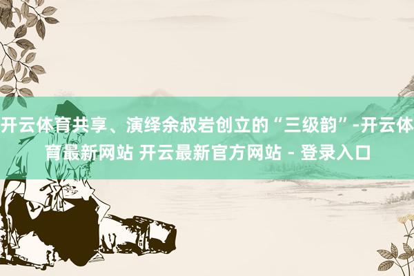 开云体育共享、演绎余叔岩创立的“三级韵”-开云体育最新网站 开云最新官方网站 - 登录入口