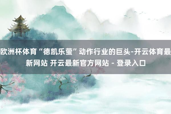 欧洲杯体育“德凯乐萤”动作行业的巨头-开云体育最新网站 开云最新官方网站 - 登录入口