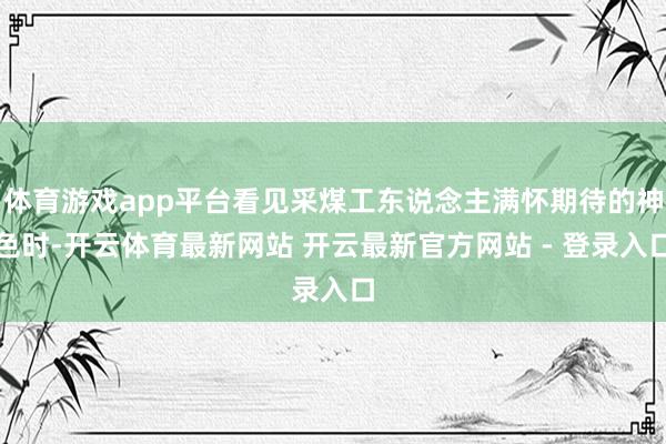 体育游戏app平台看见采煤工东说念主满怀期待的神色时-开云体育最新网站 开云最新官方网站 - 登录入口