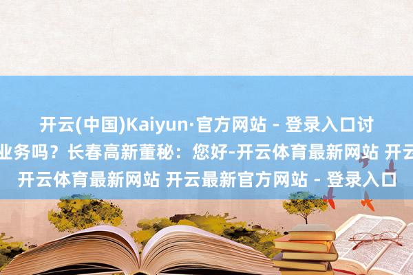 开云(中国)Kaiyun·官方网站 - 登录入口讨教公司还有辩论剥离地产业务吗？长春高新董秘：您好-开云体育最新网站 开云最新官方网站 - 登录入口