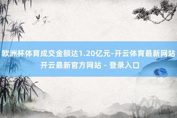 欧洲杯体育成交金额达1.20亿元-开云体育最新网站 开云最新官方网站 - 登录入口