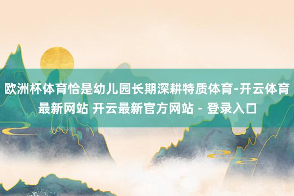 欧洲杯体育恰是幼儿园长期深耕特质体育-开云体育最新网站 开云最新官方网站 - 登录入口