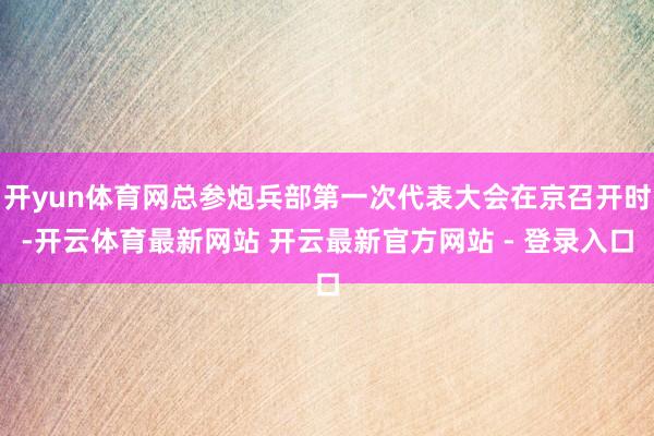 开yun体育网总参炮兵部第一次代表大会在京召开时-开云体育最新网站 开云最新官方网站 - 登录入口