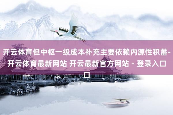 开云体育但中枢一级成本补充主要依赖内源性积蓄-开云体育最新网站 开云最新官方网站 - 登录入口