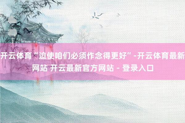 开云体育“迫使咱们必须作念得更好”-开云体育最新网站 开云最新官方网站 - 登录入口