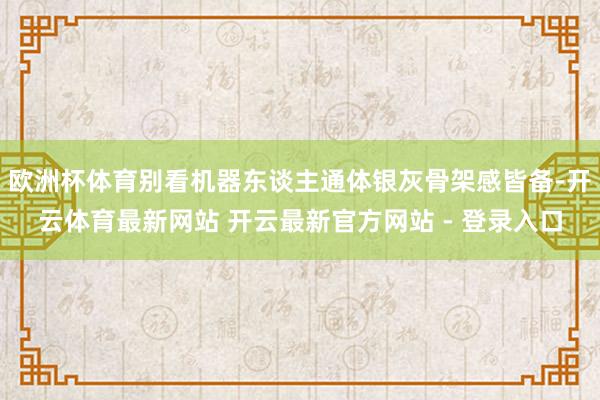 欧洲杯体育别看机器东谈主通体银灰骨架感皆备-开云体育最新网站 开云最新官方网站 - 登录入口
