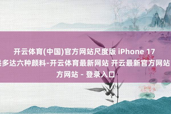 开云体育(中国)官方网站尺度版 iPhone 17 瞻望将提供多达六种颜料-开云体育最新网站 开云最新官方网站 - 登录入口