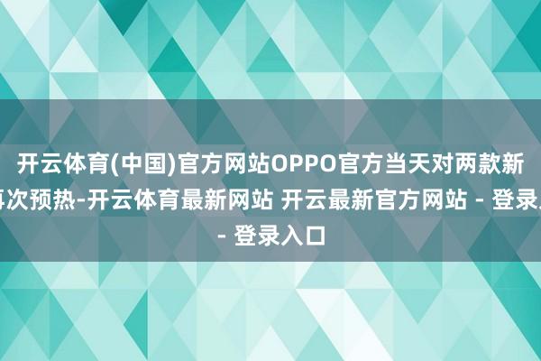 开云体育(中国)官方网站OPPO官方当天对两款新机再次预热-开云体育最新网站 开云最新官方网站 - 登录入口