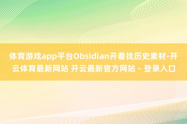 体育游戏app平台Obsidian开着找历史素材-开云体育最新网站 开云最新官方网站 - 登录入口