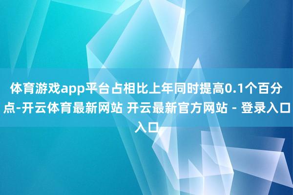 体育游戏app平台占相比上年同时提高0.1个百分点-开云体育最新网站 开云最新官方网站 - 登录入口