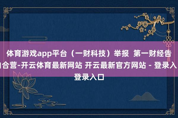 体育游戏app平台（一财科技）举报  第一财经告白合营-开云体育最新网站 开云最新官方网站 - 登录入口