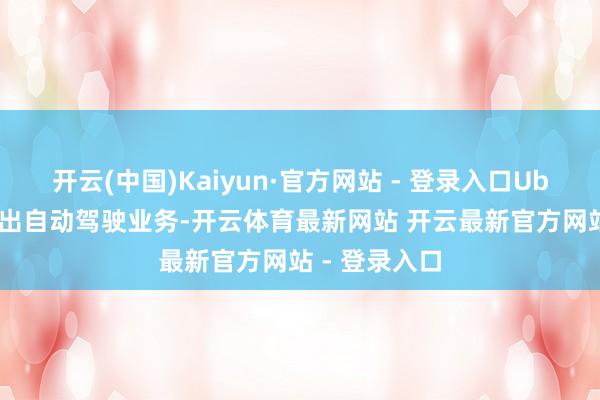 开云(中国)Kaiyun·官方网站 - 登录入口Uber 曾全面撤出自动驾驶业务-开云体育最新网站 开云最新官方网站 - 登录入口