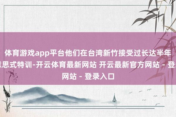 体育游戏app平台他们在台湾新竹接受过长达半年的好意思式特训-开云体育最新网站 开云最新官方网站 - 登录入口