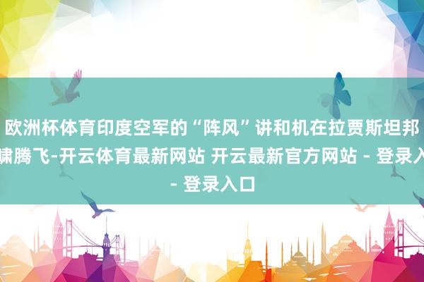 欧洲杯体育印度空军的“阵风”讲和机在拉贾斯坦邦呼啸腾飞-开云体育最新网站 开云最新官方网站 - 登录入口